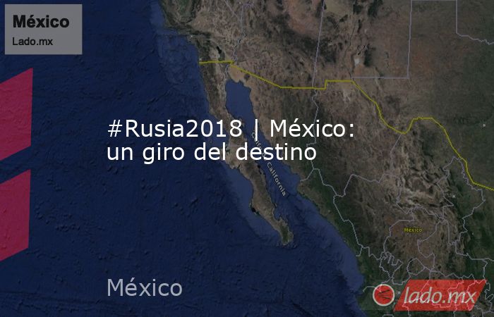#Rusia2018 | México: un giro del destino. Noticias en tiempo real