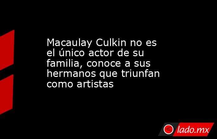Macaulay Culkin no es el único actor de su familia, conoce a sus hermanos que triunfan como artistas. Noticias en tiempo real