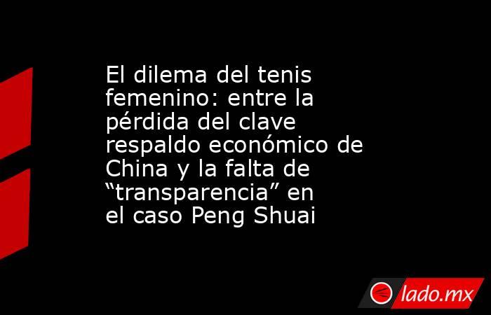 El dilema del tenis femenino: entre la pérdida del clave respaldo económico de China y la falta de “transparencia” en el caso Peng Shuai. Noticias en tiempo real