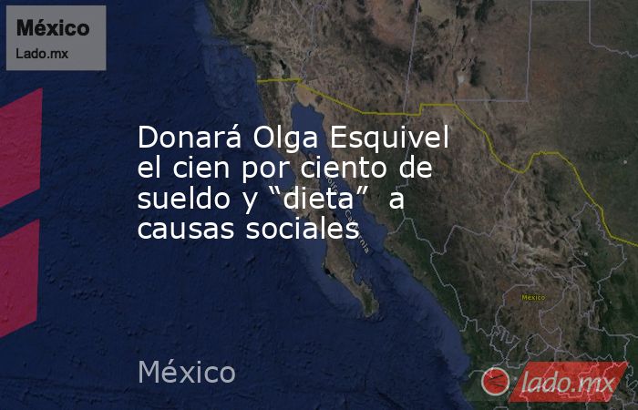 Donará Olga Esquivel el cien por ciento de sueldo y “dieta”  a causas sociales. Noticias en tiempo real