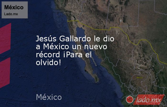 Jesús Gallardo le dio a México un nuevo récord ¡Para el olvido!. Noticias en tiempo real