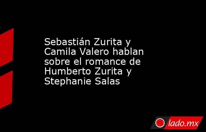 Sebastián Zurita y Camila Valero hablan sobre el romance de Humberto Zurita y Stephanie Salas. Noticias en tiempo real