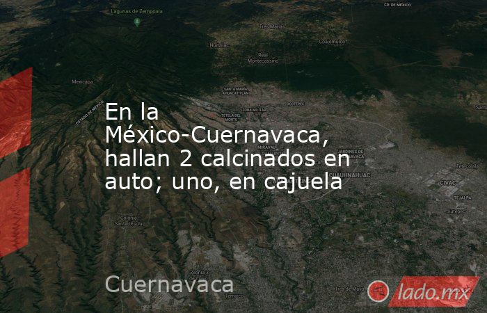 En la México-Cuernavaca, hallan 2 calcinados en auto; uno, en cajuela. Noticias en tiempo real