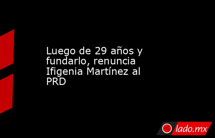 Luego de 29 años y fundarlo, renuncia Ifigenia Martínez al PRD. Noticias en tiempo real