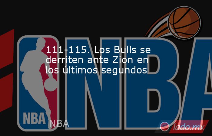 111-115. Los Bulls se derriten ante Zion en los últimos segundos. Noticias en tiempo real