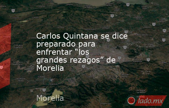 Carlos Quintana se dice preparado para enfrentar “los grandes rezagos” de Morelia. Noticias en tiempo real