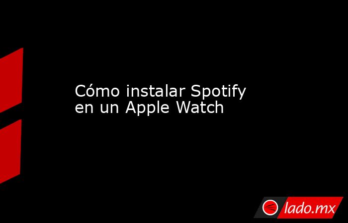 Cómo instalar Spotify en un Apple Watch. Noticias en tiempo real