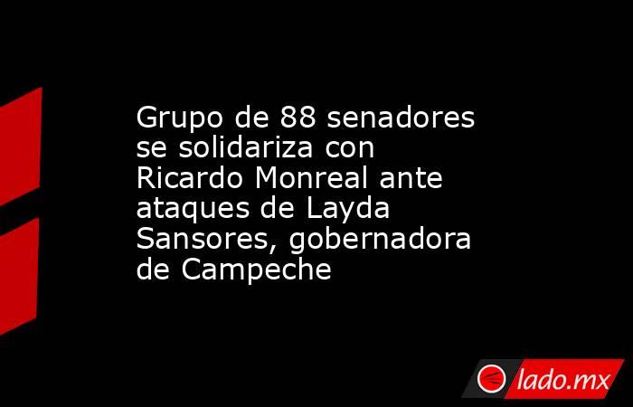 Grupo de 88 senadores se solidariza con Ricardo Monreal ante ataques de Layda Sansores, gobernadora de Campeche. Noticias en tiempo real