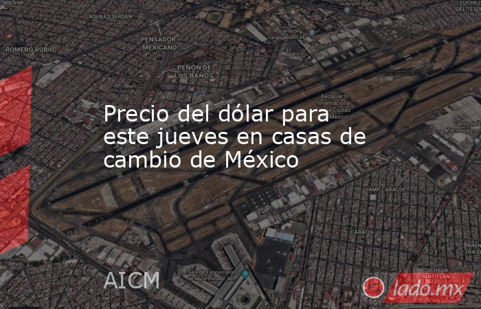 Precio del dólar para este jueves en casas de cambio de México. Noticias en tiempo real