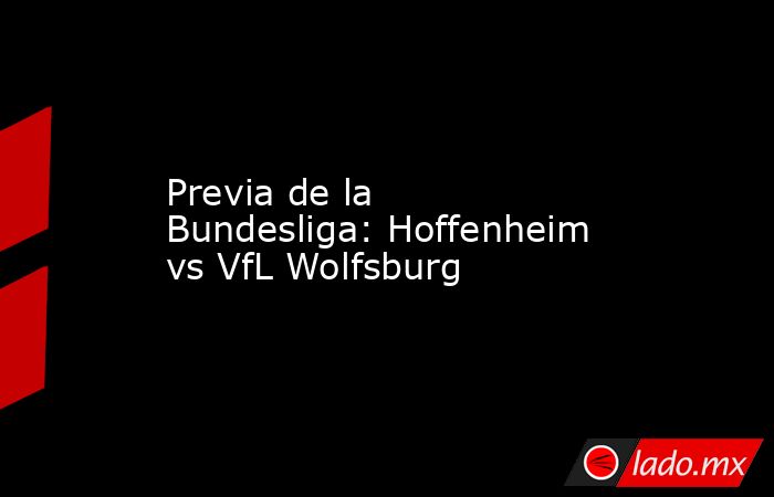 Previa de la Bundesliga: Hoffenheim vs VfL Wolfsburg. Noticias en tiempo real