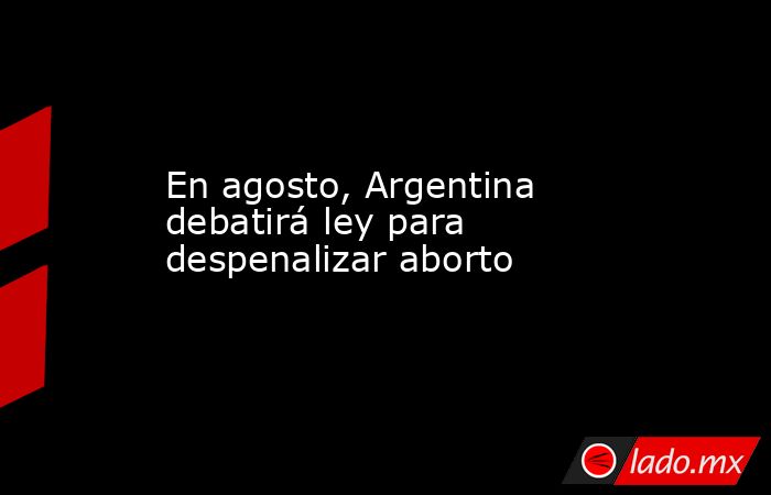 En agosto, Argentina debatirá ley para despenalizar aborto
. Noticias en tiempo real