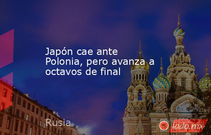Japón cae ante Polonia, pero avanza a octavos de final. Noticias en tiempo real
