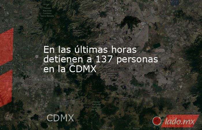 En las últimas horas detienen a 137 personas en la CDMX. Noticias en tiempo real