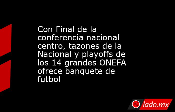 Con Final de la conferencia nacional centro, tazones de la Nacional y playoffs de los 14 grandes ONEFA ofrece banquete de futbol. Noticias en tiempo real