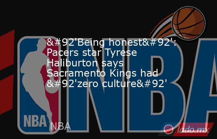 \'Being honest\': Pacers star Tyrese Haliburton says Sacramento Kings had \'zero culture\'. Noticias en tiempo real