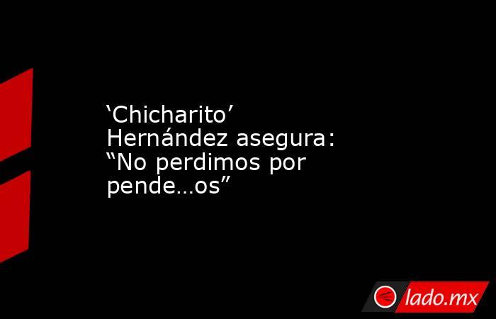 ‘Chicharito’ Hernández asegura: “No perdimos por pende…os”. Noticias en tiempo real