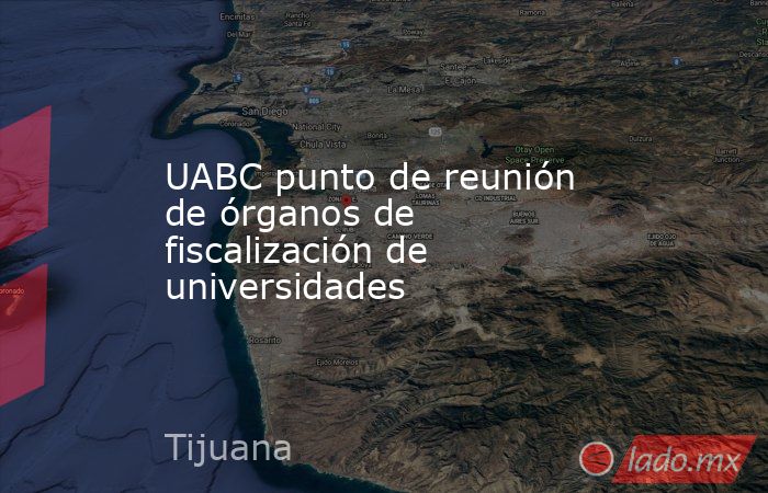 UABC punto de reunión de órganos de fiscalización de universidades. Noticias en tiempo real