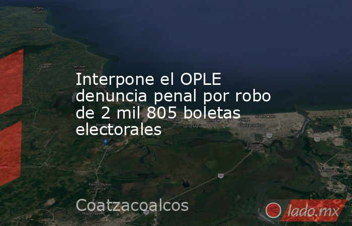 Interpone el OPLE denuncia penal por robo de 2 mil 805 boletas electorales. Noticias en tiempo real