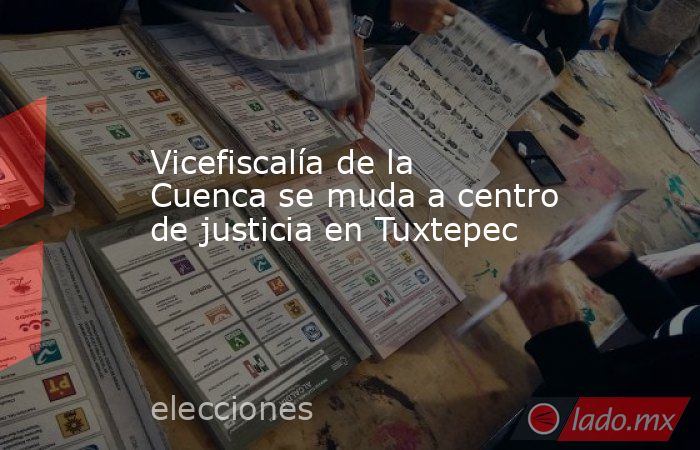 Vicefiscalía de la Cuenca se muda a centro de justicia en Tuxtepec. Noticias en tiempo real