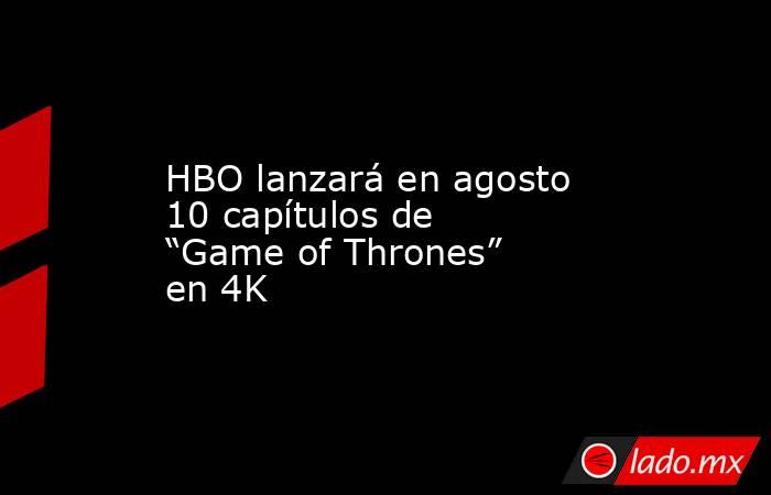 HBO lanzará en agosto 10 capítulos de “Game of Thrones” en 4K. Noticias en tiempo real