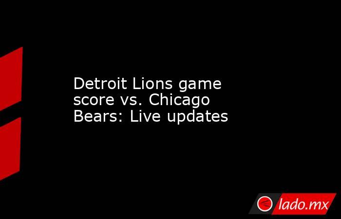 Detroit Lions game score vs. Chicago Bears: Live updates. Noticias en tiempo real