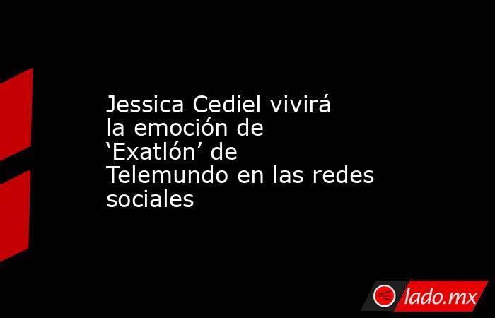 Jessica Cediel vivirá la emoción de ‘Exatlón’ de Telemundo en las redes sociales. Noticias en tiempo real