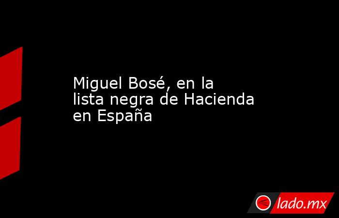 Miguel Bosé, en la lista negra de Hacienda en España
. Noticias en tiempo real