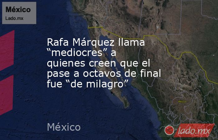 Rafa Márquez llama “mediocres” a quienes creen que el pase a octavos de final fue “de milagro”. Noticias en tiempo real