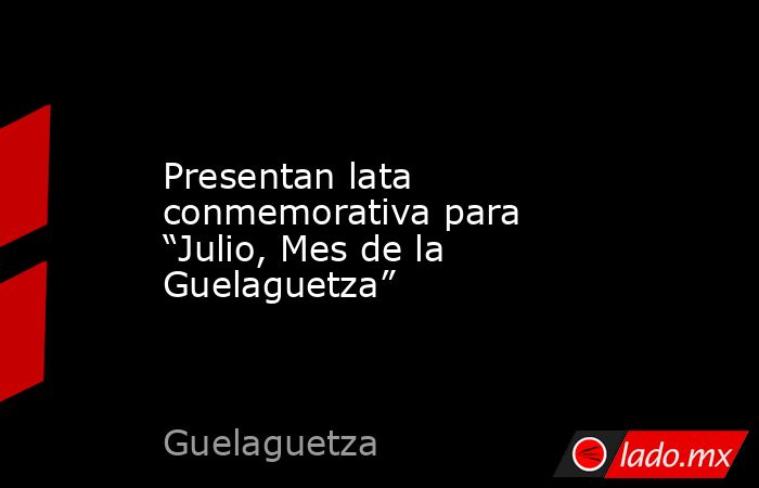Presentan lata conmemorativa para “Julio, Mes de la Guelaguetza”. Noticias en tiempo real