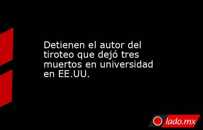 Detienen el autor del tiroteo que dejó tres muertos en universidad en EE.UU.. Noticias en tiempo real