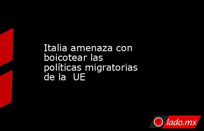 Italia amenaza con boicotear las políticas migratorias de la  UE. Noticias en tiempo real