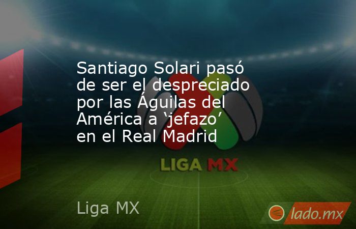 Santiago Solari pasó de ser el despreciado por las Águilas del América a ‘jefazo’ en el Real Madrid. Noticias en tiempo real