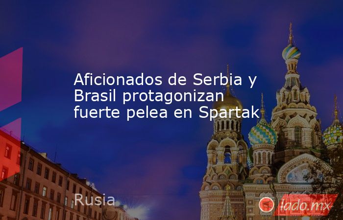 Aficionados de Serbia y Brasil protagonizan fuerte pelea en Spartak. Noticias en tiempo real