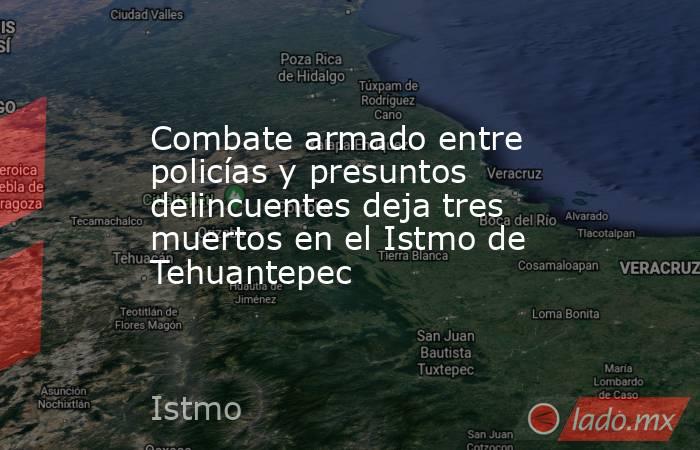 Combate armado entre policías y presuntos delincuentes deja tres muertos en el Istmo de Tehuantepec. Noticias en tiempo real