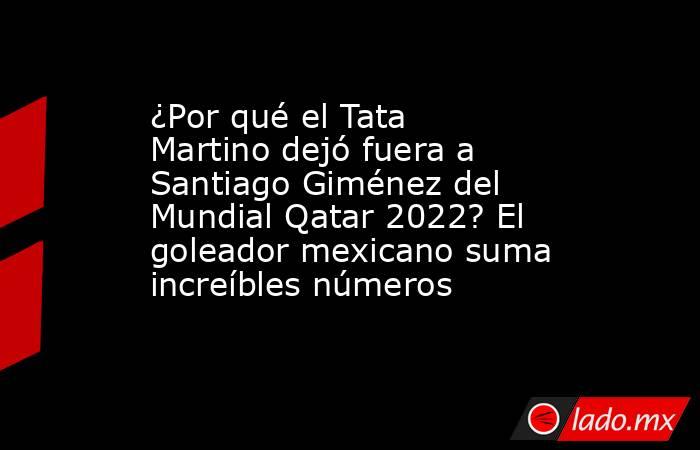 ¿Por qué el Tata Martino dejó fuera a Santiago Giménez del Mundial Qatar 2022? El goleador mexicano suma increíbles números. Noticias en tiempo real