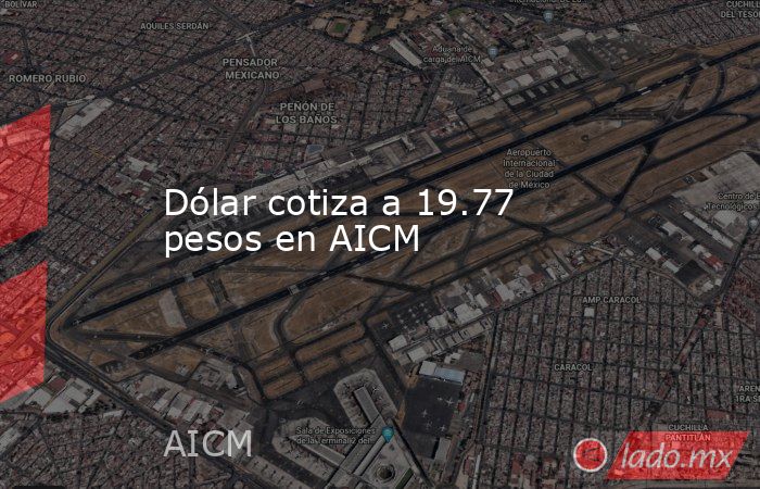 Dólar cotiza a 19.77 pesos en AICM. Noticias en tiempo real
