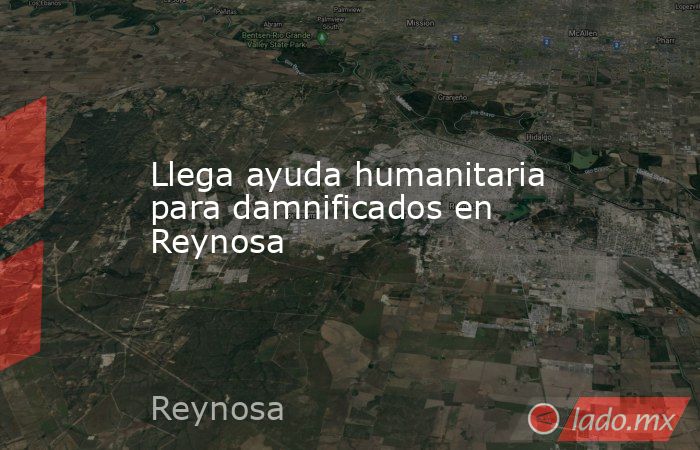 Llega ayuda humanitaria para damnificados en Reynosa. Noticias en tiempo real