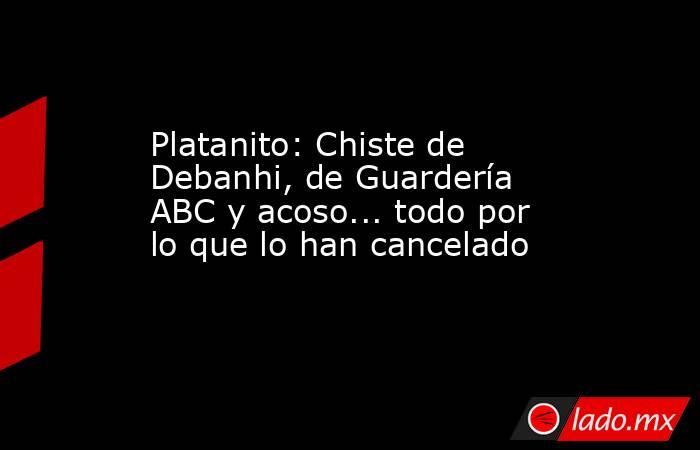 Platanito: Chiste de Debanhi, de Guardería ABC y acoso... todo por lo que lo han cancelado. Noticias en tiempo real