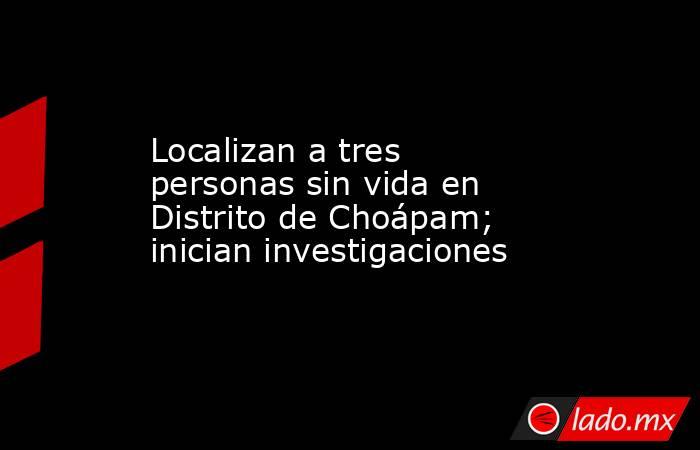 Localizan a tres personas sin vida en Distrito de Choápam; inician investigaciones. Noticias en tiempo real