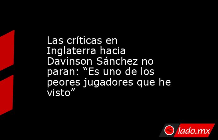 Las críticas en Inglaterra hacia Davinson Sánchez no paran: “Es uno de los peores jugadores que he visto”. Noticias en tiempo real