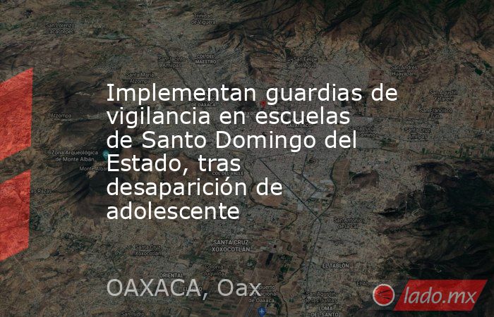 Implementan guardias de vigilancia en escuelas de Santo Domingo del Estado, tras desaparición de adolescente. Noticias en tiempo real