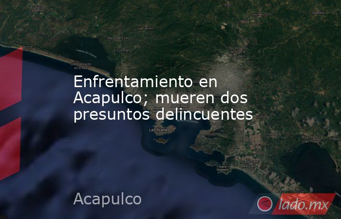 Enfrentamiento en Acapulco; mueren dos presuntos delincuentes. Noticias en tiempo real