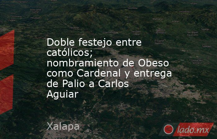 Doble festejo entre católicos; nombramiento de Obeso como Cardenal y entrega de Palio a Carlos Aguiar. Noticias en tiempo real