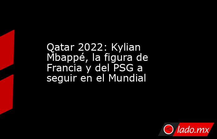 Qatar 2022: Kylian Mbappé, la figura de Francia y del PSG a seguir en el Mundial. Noticias en tiempo real