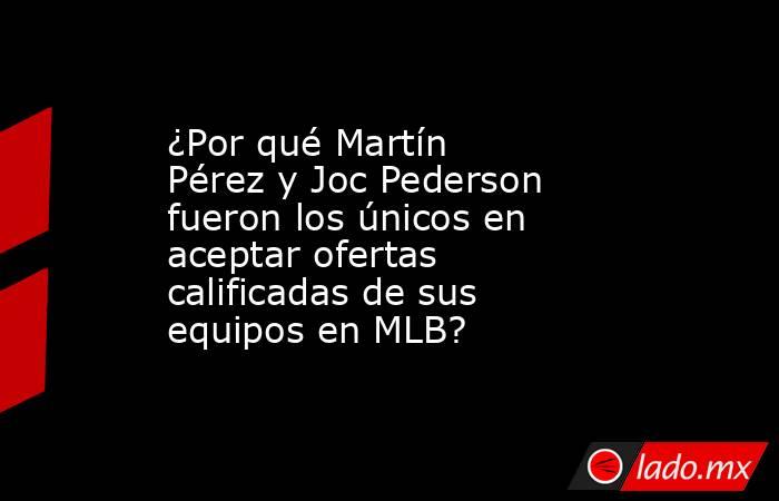 ¿Por qué Martín Pérez y Joc Pederson fueron los únicos en aceptar ofertas calificadas de sus equipos en MLB?. Noticias en tiempo real