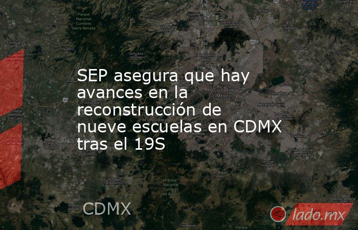 SEP asegura que hay avances en la reconstrucción de nueve escuelas en CDMX tras el 19S. Noticias en tiempo real