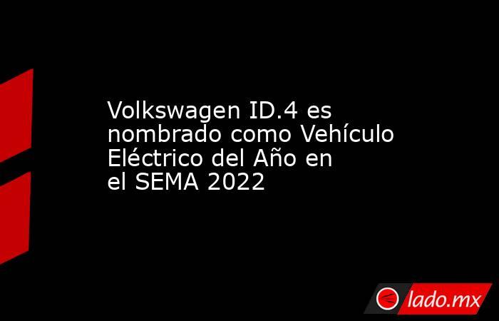 Volkswagen ID.4 es nombrado como Vehículo Eléctrico del Año en el SEMA 2022. Noticias en tiempo real