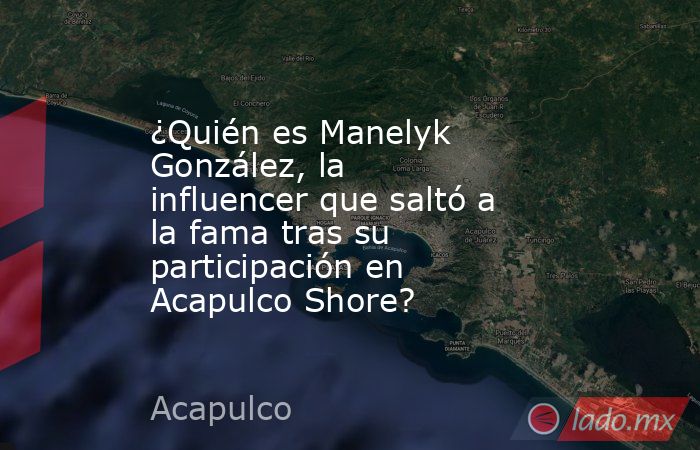 ¿Quién es Manelyk González, la influencer que saltó a la fama tras su participación en Acapulco Shore? . Noticias en tiempo real