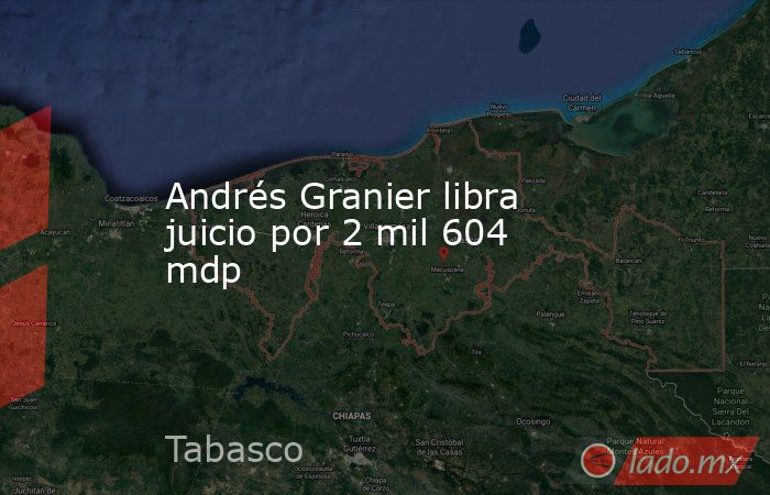 Andrés Granier libra juicio por 2 mil 604 mdp. Noticias en tiempo real