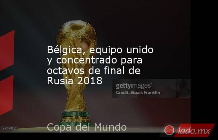 Bélgica, equipo unido y concentrado para octavos de final de Rusia 2018. Noticias en tiempo real